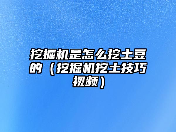 挖掘機是怎么挖土豆的（挖掘機挖土技巧視頻）