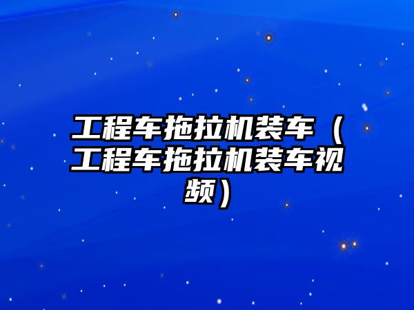 工程車拖拉機裝車（工程車拖拉機裝車視頻）