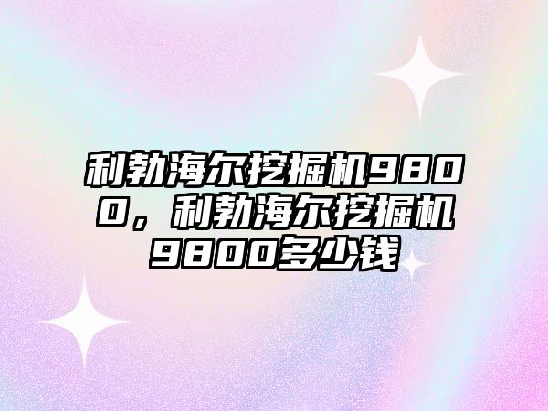 利勃海爾挖掘機9800，利勃海爾挖掘機9800多少錢