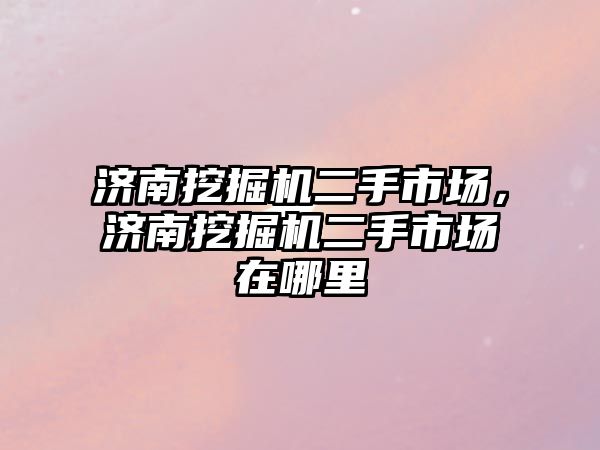 濟南挖掘機二手市場，濟南挖掘機二手市場在哪里