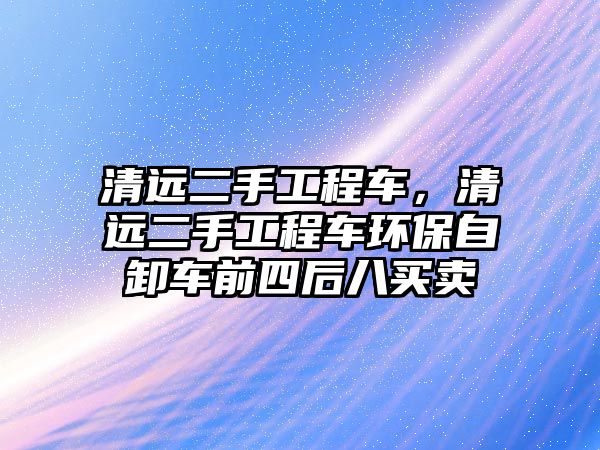 清遠二手工程車，清遠二手工程車環(huán)保自卸車前四后八買賣