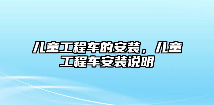 兒童工程車的安裝，兒童工程車安裝說明