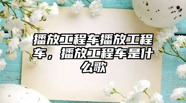 播放工程車播放工程車，播放工程車是什么歌