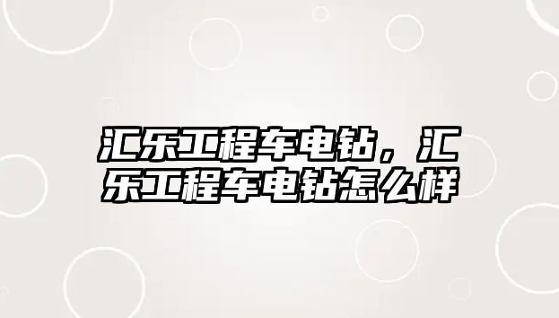 匯樂工程車電鉆，匯樂工程車電鉆怎么樣