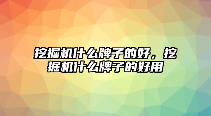 挖掘機什么牌子的好，挖掘機什么牌子的好用