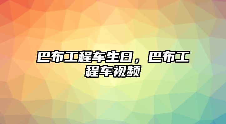 巴布工程車生日，巴布工程車視頻