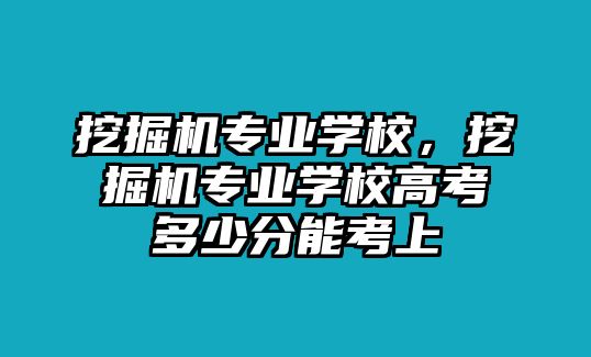 挖掘機(jī)專業(yè)學(xué)校，挖掘機(jī)專業(yè)學(xué)校高考多少分能考上