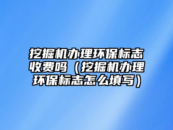 挖掘機(jī)辦理環(huán)保標(biāo)志收費(fèi)嗎（挖掘機(jī)辦理環(huán)保標(biāo)志怎么填寫）