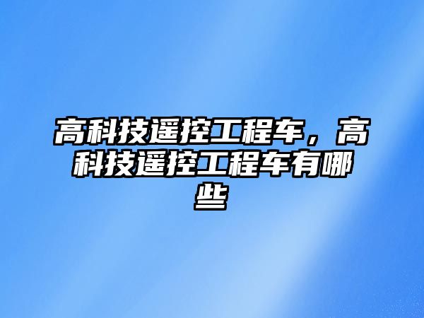 高科技遙控工程車，高科技遙控工程車有哪些