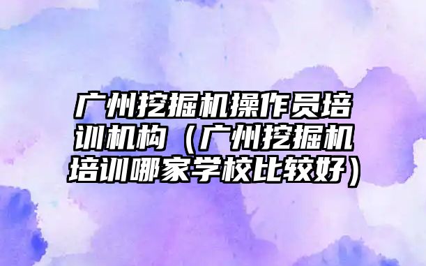 廣州挖掘機操作員培訓機構（廣州挖掘機培訓哪家學校比較好）