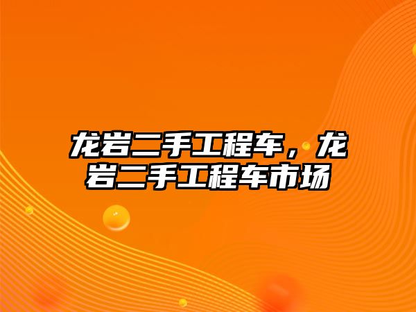 龍巖二手工程車，龍巖二手工程車市場