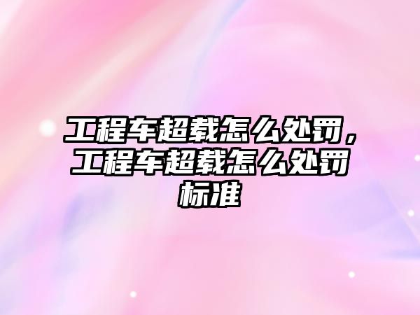 工程車超載怎么處罰，工程車超載怎么處罰標準