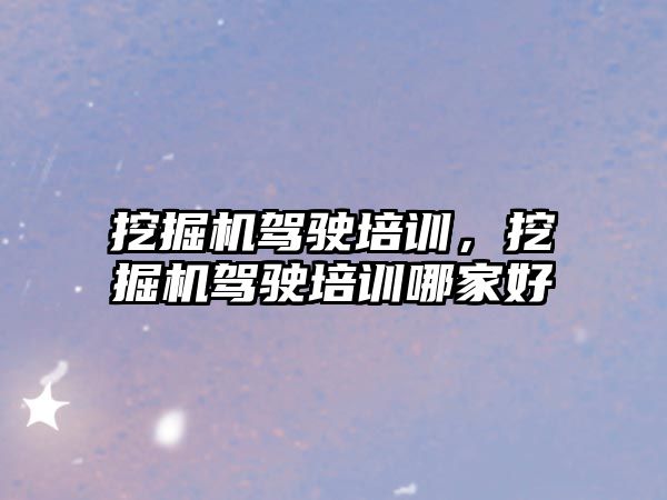 挖掘機駕駛培訓，挖掘機駕駛培訓哪家好