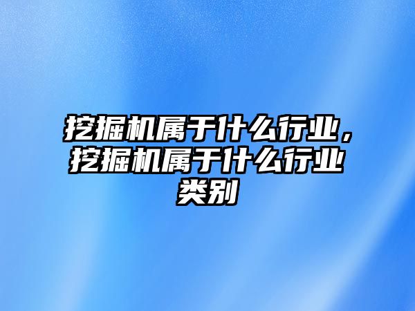 挖掘機(jī)屬于什么行業(yè)，挖掘機(jī)屬于什么行業(yè)類別