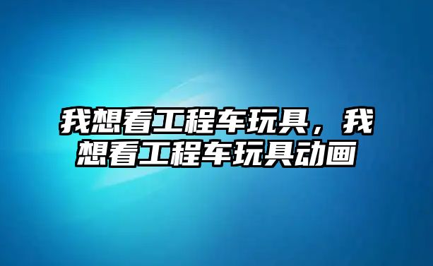 我想看工程車玩具，我想看工程車玩具動(dòng)畫