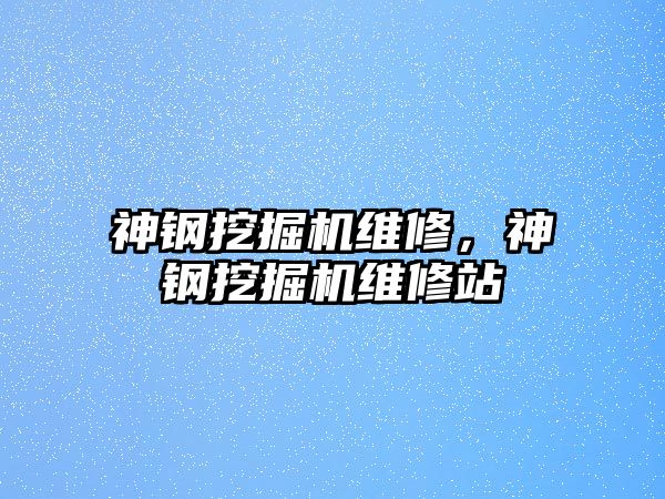 神鋼挖掘機維修，神鋼挖掘機維修站