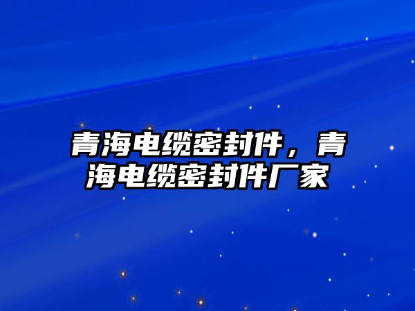 青海電纜密封件，青海電纜密封件廠家