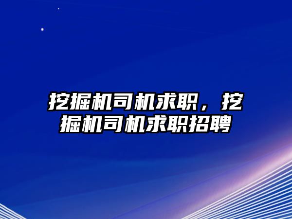 挖掘機司機求職，挖掘機司機求職招聘