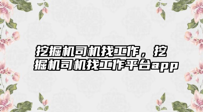 挖掘機(jī)司機(jī)找工作，挖掘機(jī)司機(jī)找工作平臺(tái)app