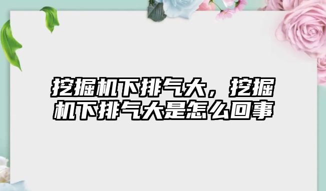 挖掘機(jī)下排氣大，挖掘機(jī)下排氣大是怎么回事