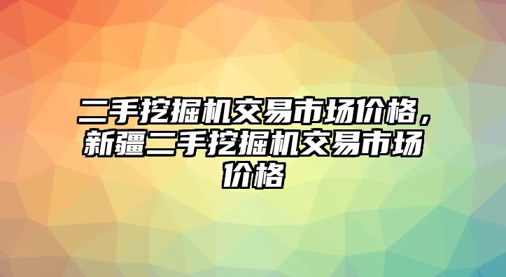 二手挖掘機(jī)交易市場價(jià)格，新疆二手挖掘機(jī)交易市場價(jià)格