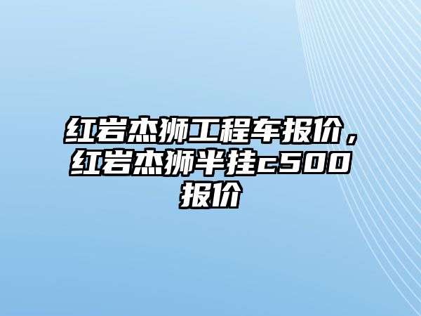 紅巖杰獅工程車報(bào)價(jià)，紅巖杰獅半掛c500報(bào)價(jià)