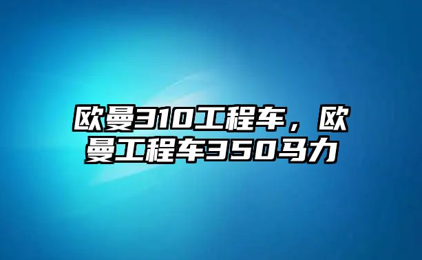 歐曼310工程車，歐曼工程車350馬力