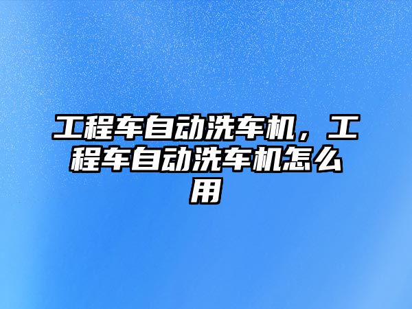 工程車自動洗車機，工程車自動洗車機怎么用