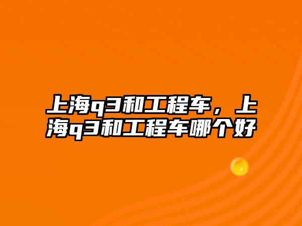 上海q3和工程車，上海q3和工程車哪個(gè)好