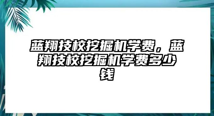 藍(lán)翔技校挖掘機(jī)學(xué)費(fèi)，藍(lán)翔技校挖掘機(jī)學(xué)費(fèi)多少錢