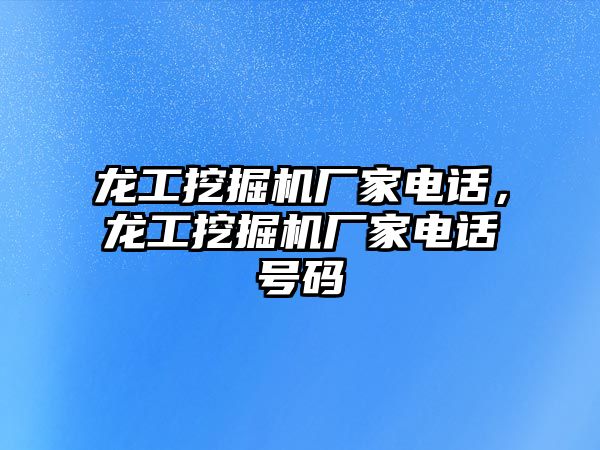 龍工挖掘機廠家電話，龍工挖掘機廠家電話號碼