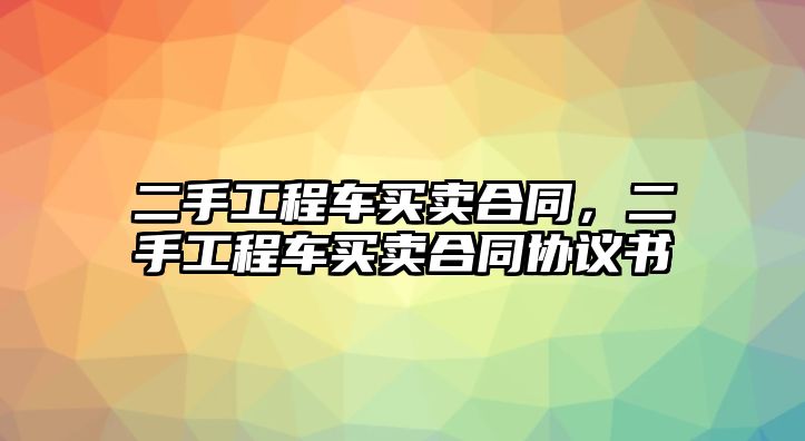 二手工程車買賣合同，二手工程車買賣合同協(xié)議書