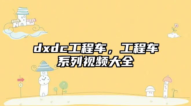 dxdc工程車，工程車系列視頻大全