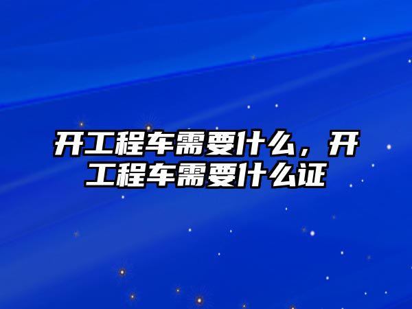 開工程車需要什么，開工程車需要什么證