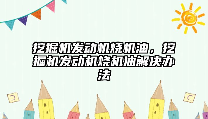 挖掘機發(fā)動機燒機油，挖掘機發(fā)動機燒機油解決辦法