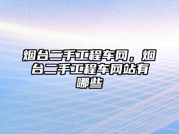 煙臺二手工程車網(wǎng)，煙臺二手工程車網(wǎng)站有哪些