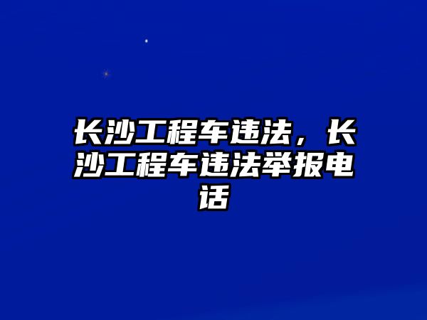 長沙工程車違法，長沙工程車違法舉報電話