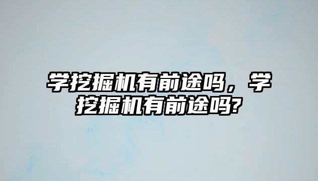 學挖掘機有前途嗎，學挖掘機有前途嗎?