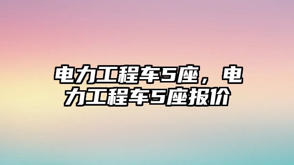 電力工程車5座，電力工程車5座報價