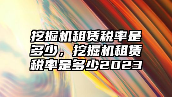 挖掘機(jī)租賃稅率是多少，挖掘機(jī)租賃稅率是多少2023