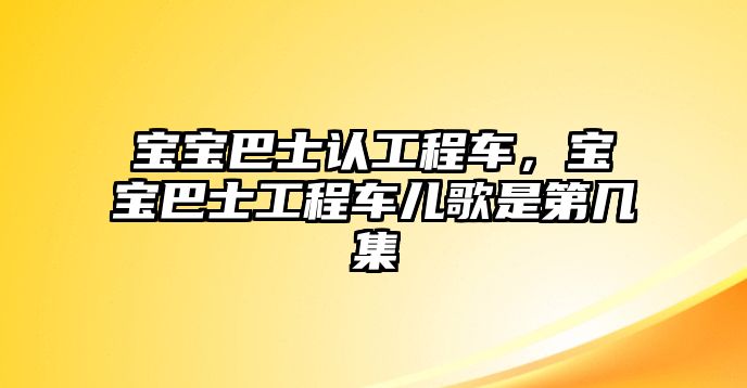 寶寶巴士認(rèn)工程車，寶寶巴士工程車兒歌是第幾集