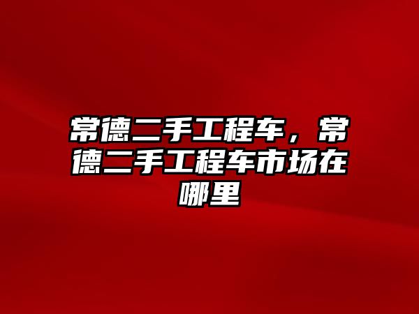 常德二手工程車，常德二手工程車市場在哪里