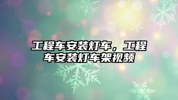 工程車安裝燈車，工程車安裝燈車架視頻