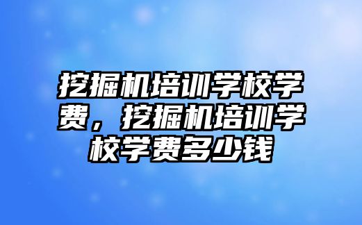 挖掘機培訓學校學費，挖掘機培訓學校學費多少錢