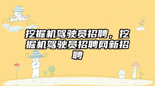 挖掘機駕駛員招聘，挖掘機駕駛員招聘網(wǎng)新招聘