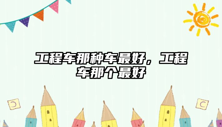 工程車那種車最好，工程車那個(gè)最好