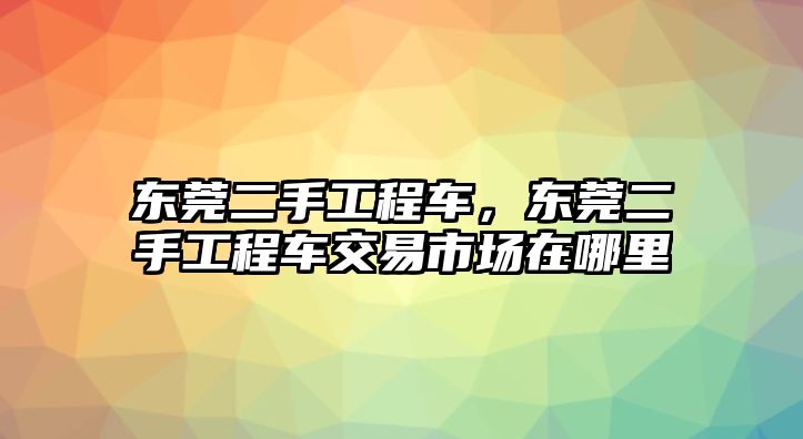 東莞二手工程車，東莞二手工程車交易市場在哪里