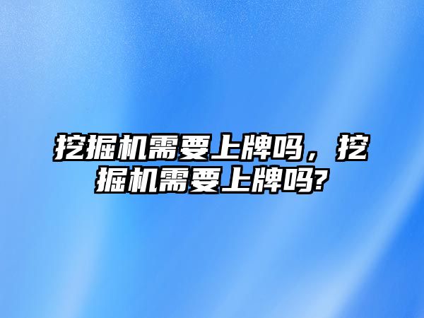 挖掘機(jī)需要上牌嗎，挖掘機(jī)需要上牌嗎?