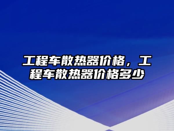 工程車散熱器價格，工程車散熱器價格多少