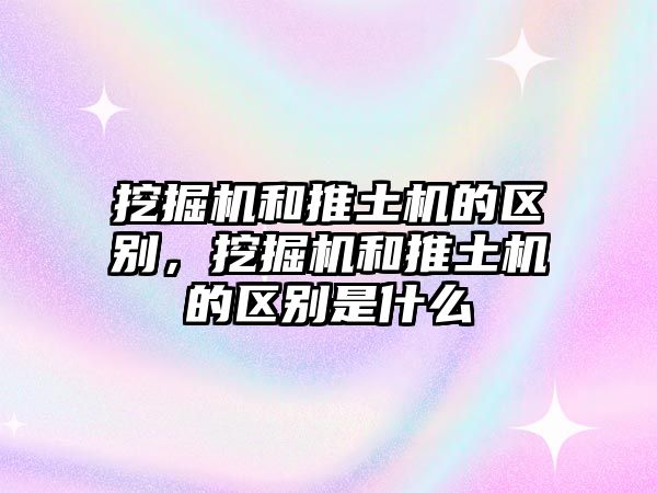 挖掘機和推土機的區(qū)別，挖掘機和推土機的區(qū)別是什么